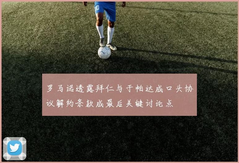 罗马诺透露拜仁与于帕达成口头协议解约条款成最后关键讨论点