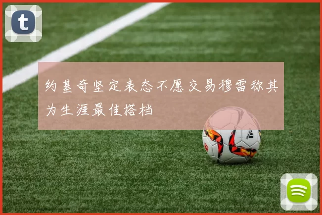 约基奇坚定表态不愿交易穆雷称其为生涯最佳搭档