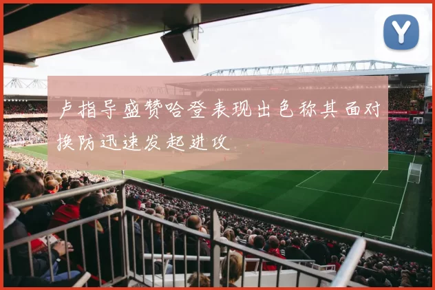卢指导盛赞哈登表现出色称其面对换防迅速发起进攻