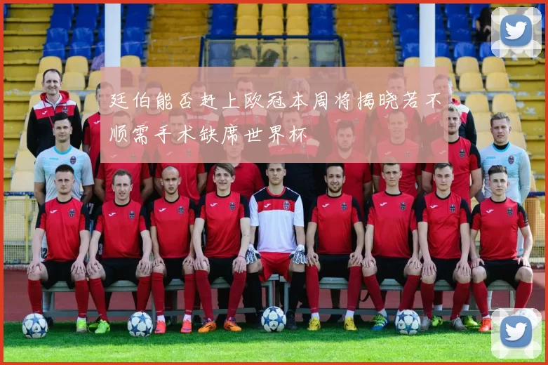 廷伯能否赶上欧冠本周将揭晓若不顺需手术缺席世界杯