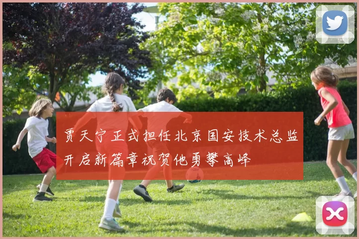 贾天宁正式担任北京国安技术总监开启新篇章祝贺他勇攀高峰