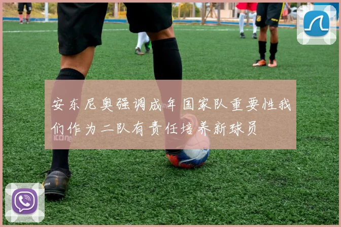 安东尼奥强调成年国家队重要性我们作为二队有责任培养新球员