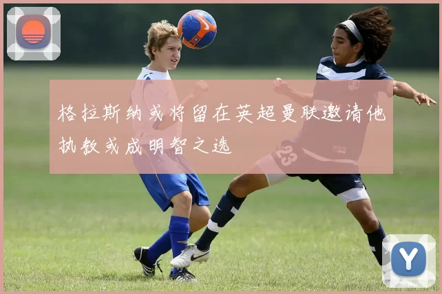 格拉斯纳或将留在英超曼联邀请他执教或成明智之选