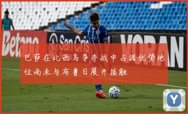 巴萨在比西乌争夺战中占据优势地位尚未与布鲁日展开接触