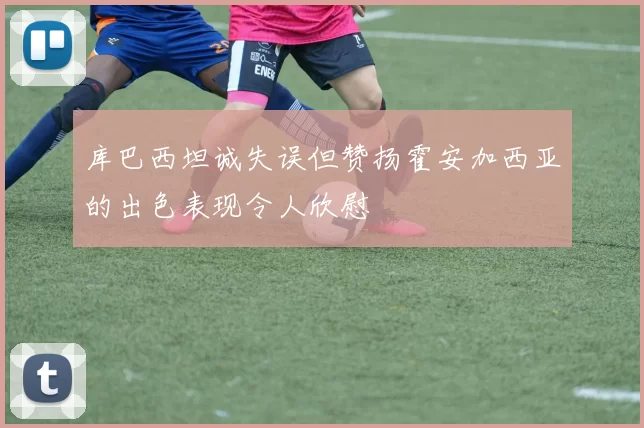库巴西坦诚失误但赞扬霍安加西亚的出色表现令人欣慰