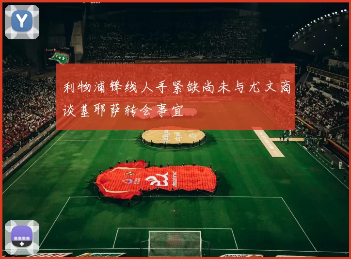 利物浦锋线人手紧缺尚未与尤文商谈基耶萨转会事宜
