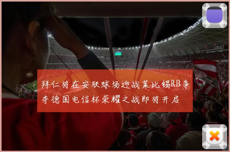 拜仁将在安联球场迎战莱比锡RB争夺德国电信杯荣耀之战即将开启
